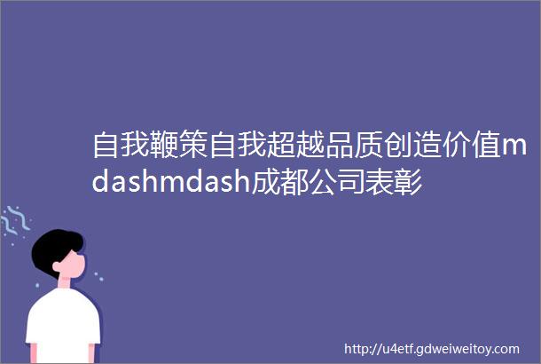 自我鞭策自我超越品质创造价值mdashmdash成都公司表彰优秀质量班组